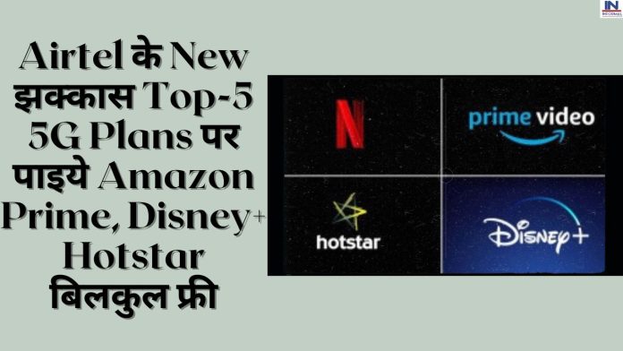 Airtel के New झक्कास Top-5 5G Plans पर पाइये Amazon Prime, Disney+ Hotstar बिलकुल फ्री