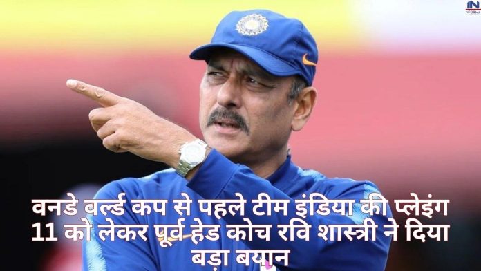 वनडे वर्ल्ड कप से पहले टीम इंडिया की प्लेइंग 11 को लेकर पूर्व हेड कोच रवि शास्त्री ने दिया बड़ा बयान