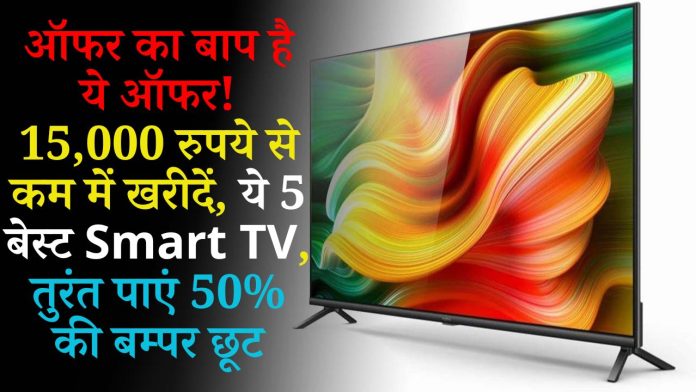ऑफर का बाप है ये ऑफर! 15,000 रुपये से कम में खरीदें, ये 5 बेस्ट Smart TV, तुरंत पाएं 50% की बम्पर छूट