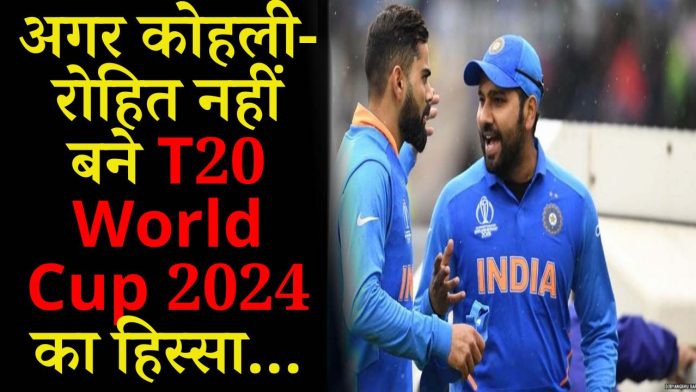 अगर कोहली-रोहित नहीं बने T20 World Cup 2024 का हिस्सा तो टीम इंडिया के हाँथ से फिसल जायेगी ट्रॉफी