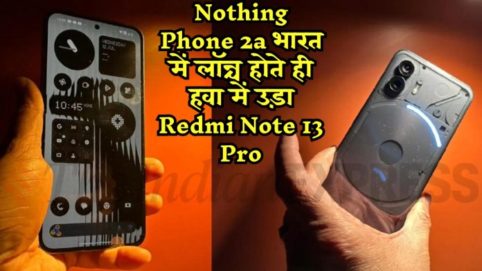 Nothing Phone 2a भारत में लॉन्च होते ही हवा में उड़ा Redmi Note 13 Pro, क्या है इस फोन की खासियत और कीमत