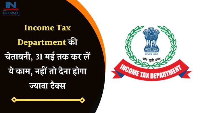 Income Tax Department की चेतावनी, 31 मई तक कर लें ये काम, नहीं तो देना होगा ज्यादा टैक्स