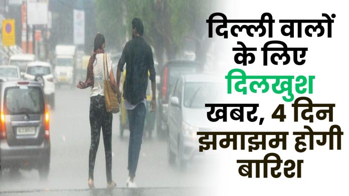 दिल्ली वालों के लिए दिलखुश खबर, 4 दिन झमाझम होगी बारिश, चलेंगी ठंडी हवाएँ