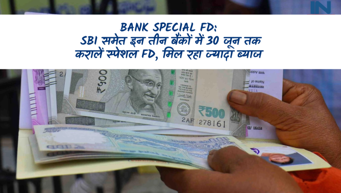 Bank Special FD: बड़ी खबर! SBI समेत इन तीन बैंकों में 30 जून तक करालें स्पेशल FD, मिल रहा ज्यादा ब्याज, जानिए डिटेल्स