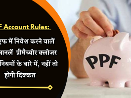 PPF Account Rules: पीपीएफ में निवेश करने वालें जरुर जानलें प्रीमैच्‍योर क्‍लोजर से जुड़े नियमों के बारे में, नहीं तो होगी दिक्कत
