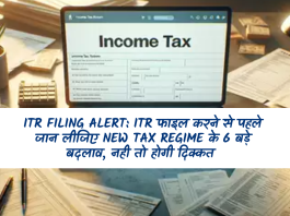ITR Filing Alert: ITR फाइल करने से पहले जान लीजिए New Tax Regime के 6 बड़े बदलाव, नही तो होगी दिक्कत
