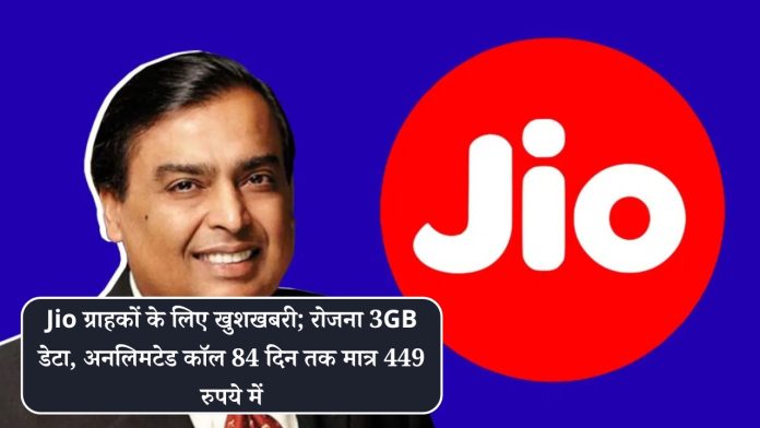 Jio ग्राहकों के लिए खुशखबरी; रोजना 3GB डेटा, अनलिमटेड कॉल 84 दिन तक मात्र 449 रुपये में