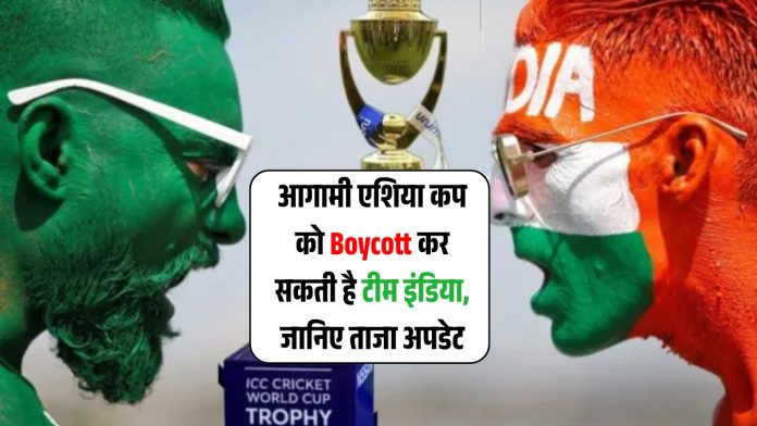 BCCI का बड़ा फैसला, आगामी एशिया कप को Boycott कर सकती है टीम इंडिया, जानिए ताजा अपडेट