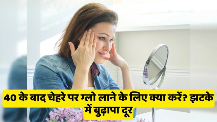 40 के बाद चेहरे पर ग्लो लाने के लिए क्या करें? झटके में बुढ़ापा दूर