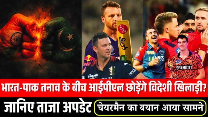 भारत-पाक तनाव के बीच आईपीएल छोड़ेंगे विदेशी खिलाड़ी? जानिए ताजा अपडेट